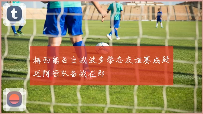 梅西能否出战波多黎各友谊赛成疑迈阿密队备战在即