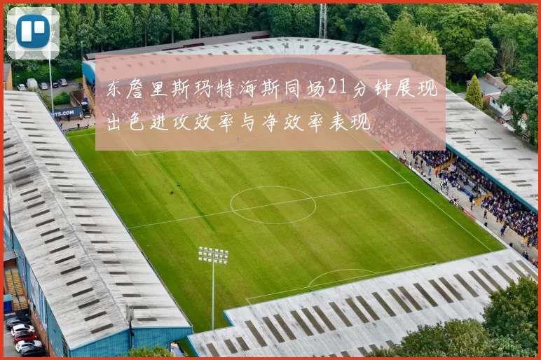 东詹里斯玛特海斯同场21分钟展现出色进攻效率与净效率表现