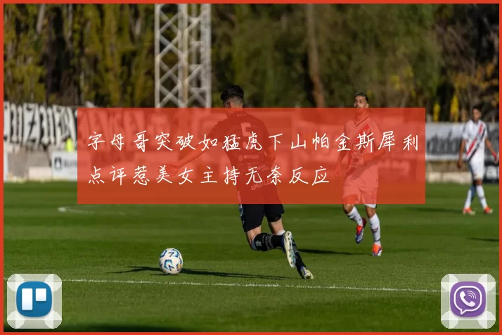 字母哥突破如猛虎下山帕金斯犀利点评惹美女主持无奈反应